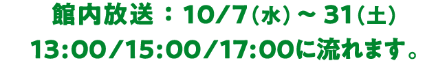 館内放送 ： 10/7（水）〜 31（土）  13:00/15:00/17:00に流れます。