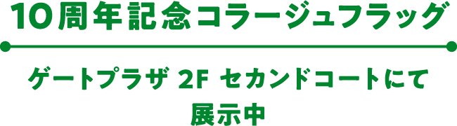 10周年記念コラージュフラッグ ゲートプラザ 2F セカンドコートにて展示中