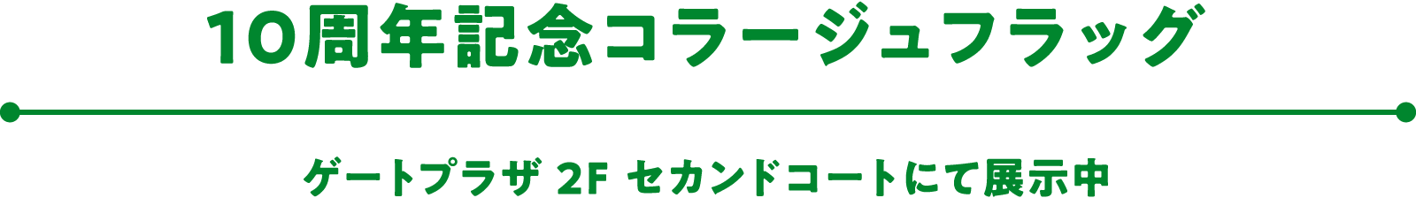 10周年記念コラージュフラッグ ゲートプラザ 2F セカンドコートにて展示中