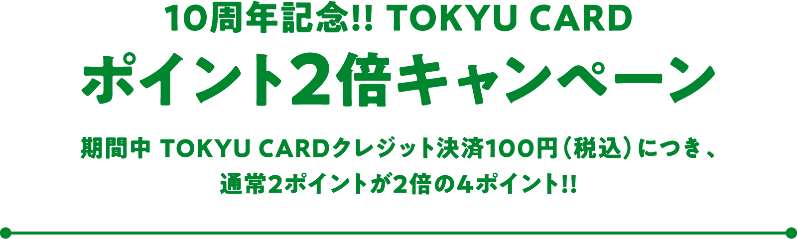 10周年記念!! TOKYU CARD ポイント2倍キャンペーン 期間中 TOKYU CARDクレジット決済100円(税込)につき、通常2ポイントが2倍の4ポイント!!