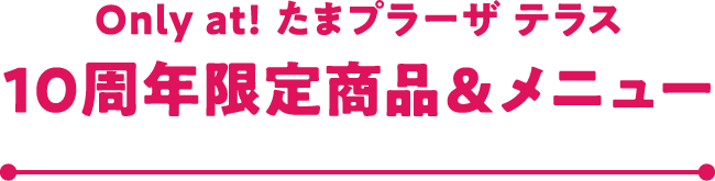 Only at! たまプラーザ テラス 10周年限定商品 & メニュー