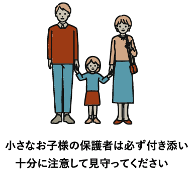 小さなお子様の保護者は必ず付き添い、十分に注意して見守ってください