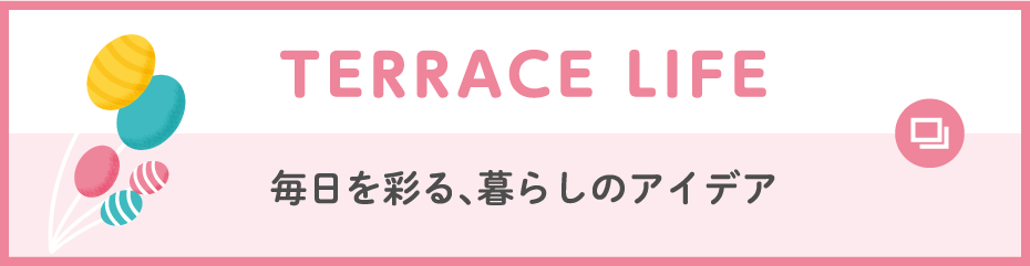 TERRACE LIFE 毎日を彩る、暮らしのアイデア