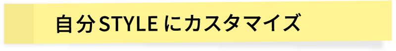 自分STYLEにカスタマイズ