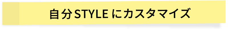 自分STYLEにカスタマイズ